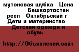 мутоновая шубка › Цена ­ 4 000 - Башкортостан респ., Октябрьский г. Дети и материнство » Детская одежда и обувь   